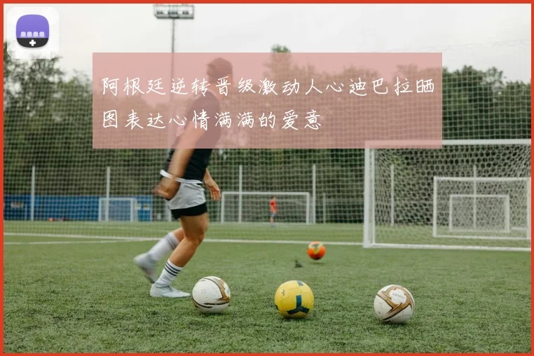阿根廷逆转晋级激动人心迪巴拉晒图表达心情满满的爱意