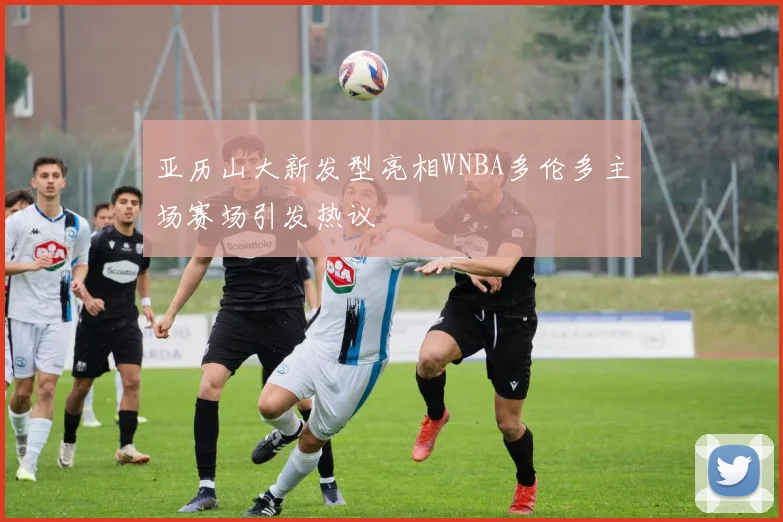 亚历山大新发型亮相WNBA多伦多主场赛场引发热议