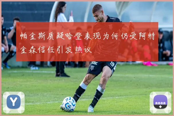 帕金斯质疑哈登表现为何仍受阿特金森信任引发热议
