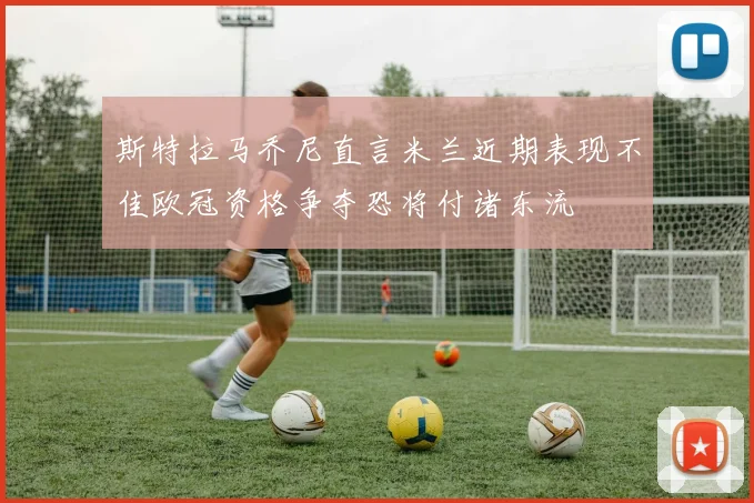 斯特拉马乔尼直言米兰近期表现不佳欧冠资格争夺恐将付诸东流
