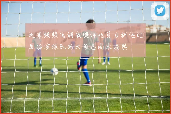 近来频频高调表现评论员分析他过度扮演球队老大角色尚未成熟