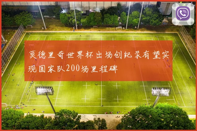 莫德里奇世界杯出场创纪录有望实现国家队200场里程碑