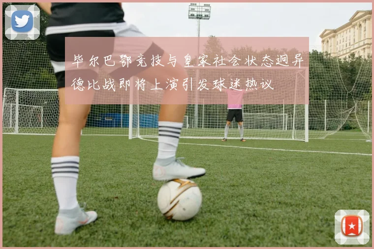 毕尔巴鄂竞技与皇家社会状态迥异德比战即将上演引发球迷热议