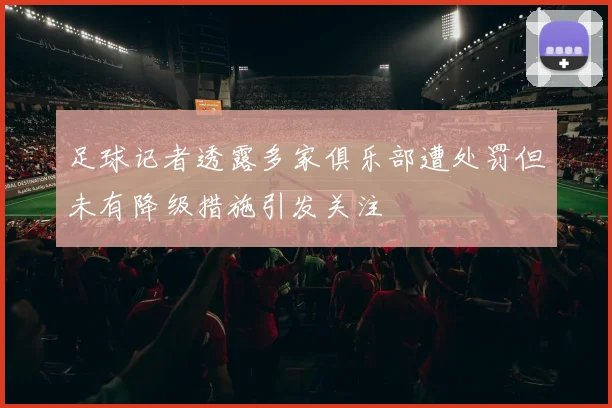 足球记者透露多家俱乐部遭处罚但未有降级措施引发关注