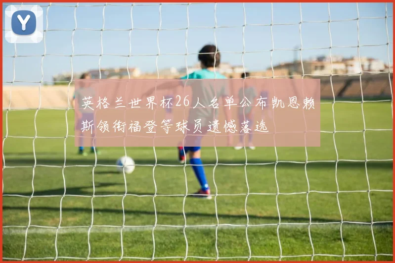 英格兰世界杯26人名单公布凯恩赖斯领衔福登等球员遗憾落选