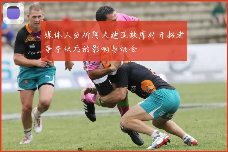 媒体人分析阿夫迪亚缺席对开拓者争夺状元的影响与机会