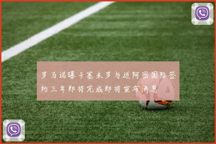 罗马诺曝卡塞米罗与迈阿密国际签约三年即将完成即将宣布消息