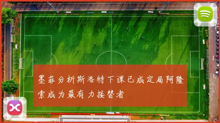 墨菲分析斯洛特下课已成定局阿隆索成为最有力接替者