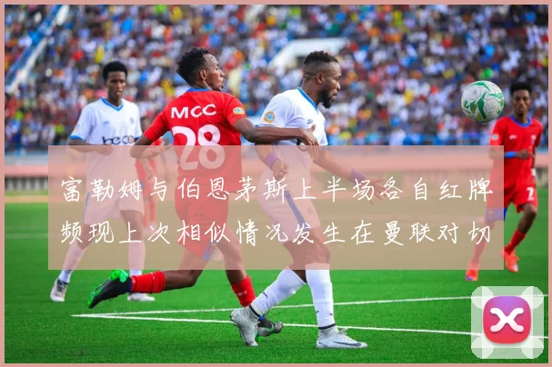 富勒姆与伯恩茅斯上半场各自红牌频现上次相似情况发生在曼联对切尔西