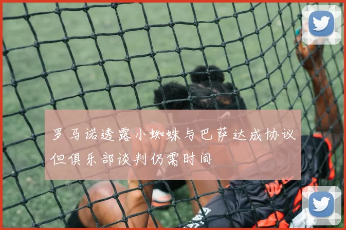 罗马诺透露小蜘蛛与巴萨达成协议但俱乐部谈判仍需时间