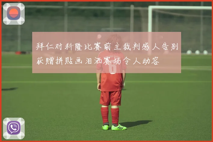 拜仁对科隆比赛前主裁判感人告别获赠拼贴画泪洒赛场令人动容