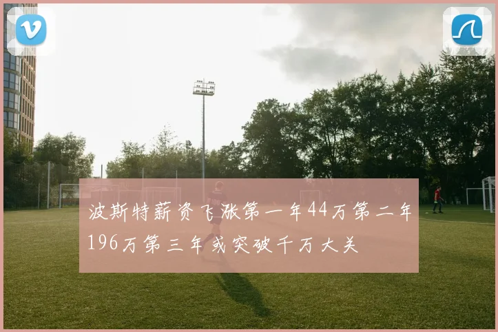 波斯特薪资飞涨第一年44万第二年196万第三年或突破千万大关