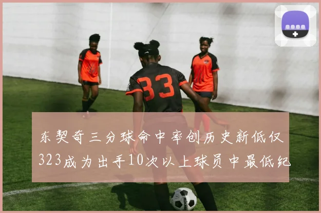 东契奇三分球命中率创历史新低仅323成为出手10次以上球员中最低纪录