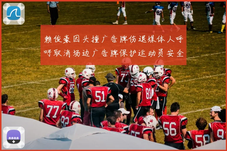 赖俊豪因头撞广告牌伤退媒体人呼吁取消场边广告牌保护运动员安全