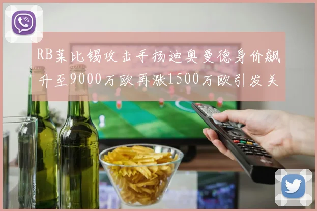 RB莱比锡攻击手扬迪奥曼德身价飙升至9000万欧再涨1500万欧引发关注