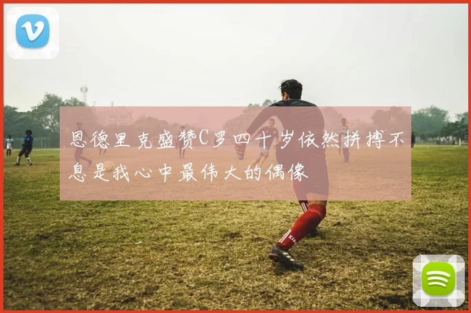恩德里克盛赞C罗四十岁依然拼搏不息是我心中最伟大的偶像